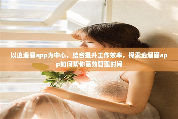 以逍遥阁app为中心，结合提升工作效率，探索逍遥阁app如何帮你高效管理时间