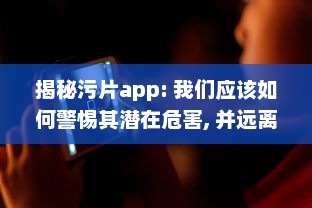 揭秘污片app: 我们应该如何警惕其潜在危害, 并远离不良网络环境