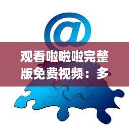 观看啦啦啦完整版免费视频：多语言字幕包含中文4，享受全球共享的视觉盛宴