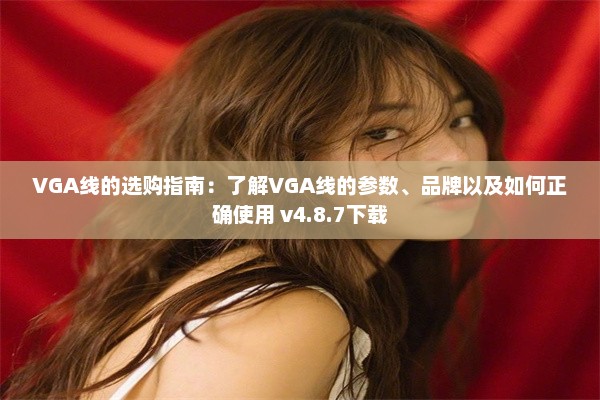 VGA线的选购指南：了解VGA线的参数、品牌以及如何正确使用 v4.8.7下载