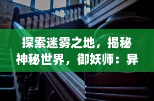 探索迷雾之地，揭秘神秘世界，御妖师：异形巡游的神秘师夜行记