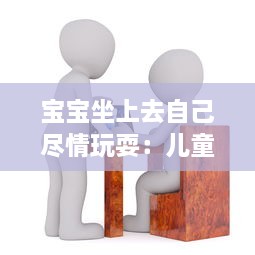 宝宝坐上去自己尽情玩耍：儿童家具设计如何更注重孩子的自主性和舒适度 v9.8.3下载