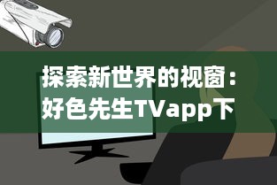 探索新世界的视窗：好色先生TVapp下载,提供丰富自由的影视娱乐体验