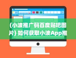 (小波推广码百度贴吧图片) 如何获取小波App推广二维码 快速获取渠道和步骤解析