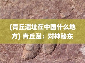 (青丘遗址在中国什么地方) 青丘赋：对神秘东方世界的古代仙境描绘与深沉的文化内涵诠释