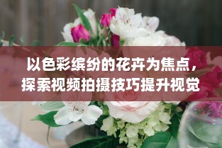 以色彩缤纷的花卉为焦点，探索视频拍摄技巧提升视觉冲击力的4个实用技巧