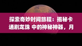 探索奇妙时间旅程：揭秘卡通剧龙珠 中的神秘神器，月光宝盒的魅力与传说