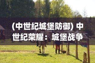 (中世纪城堡防御) 中世纪荣耀：城堡战争中的英勇骑士与令人生畏的围攻战术