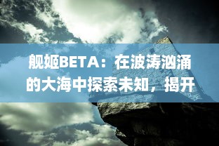 舰姬BETA：在波涛汹涌的大海中探索未知，揭开尘封的废墟，探寻失落的文明，编织辉煌的未来