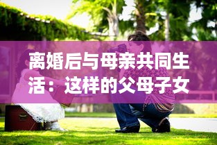 离婚后与母亲共同生活：这样的父母子女关系真的可以接受吗 v5.5.3下载