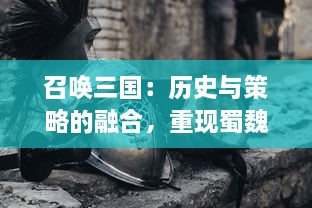 召唤三国：历史与策略的融合，重现蜀魏吴三国英雄豪杰的辉煌战争