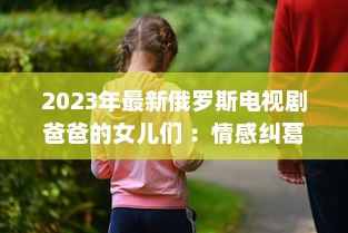 2023年最新俄罗斯电视剧爸爸的女儿们 ：情感纠葛与家庭温馨的双语观赏体验