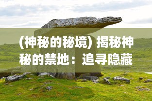 (神秘的秘境) 揭秘神秘的禁地：追寻隐藏在历史迷雾中的远古文明，极秘之城