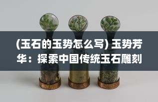 (玉石的玉势怎么写) 玉势芳华：探索中国传统玉石雕刻艺术的魅力与历史演变