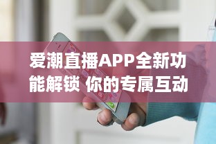 爱潮直播APP全新功能解锁 你的专属互动平台，带你畅游快乐直播时光。