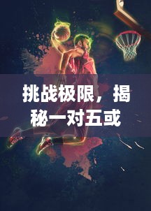 挑战极限，揭秘一对五或一对三：校园篮球神话的诞生与背后的坚毅精神 v7.7.0下载