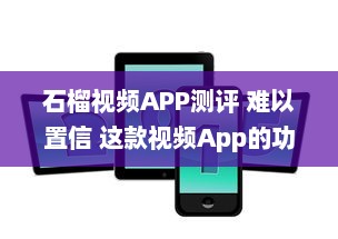 石榴视频APP测评 难以置信 这款视频App的功能丰富度竟然超出了我的预期 v2.5.4下载