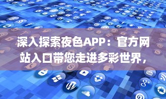 深入探索夜色APP：官方网站入口带您走进多彩世界，体验独特功能和服务