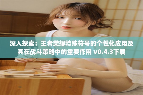 深入探索：王者荣耀特殊符号的个性化应用及其在战斗策略中的重要作用 v0.4.3下载