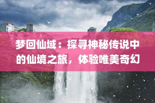 梦回仙域：探寻神秘传说中的仙境之旅，体验唯美奇幻的神话浪漫