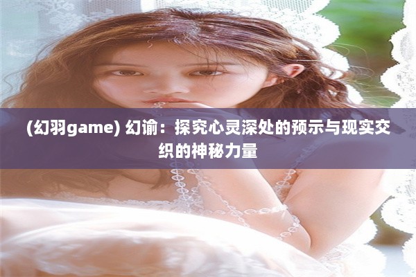 (幻羽game) 幻谕：探究心灵深处的预示与现实交织的神秘力量