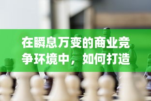 在瞬息万变的商业竞争环境中，如何打造攻守兼备的企业战略模式？