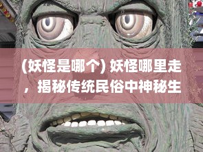 (妖怪是哪个) 妖怪哪里走，揭秘传统民俗中神秘生物的起源与流传轨迹