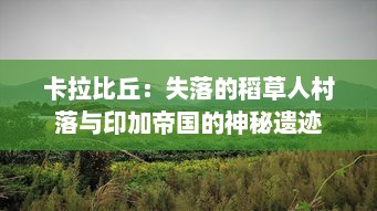 卡拉比丘：失落的稻草人村落与印加帝国的神秘遗迹