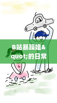 B站暴躁姐"的日常生活揭秘：以幽默犀利的评论获得网友热爱的背后故事 v2.6.2下载