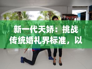 新一代天娇：挑战传统婚礼界标准，以创新概念引领未来婚庆潮流