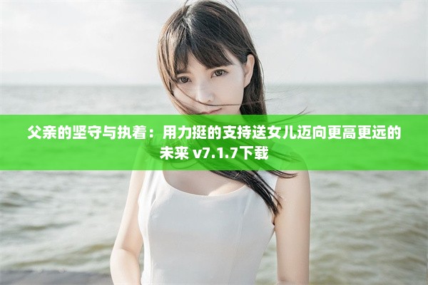 父亲的坚守与执着：用力挺的支持送女儿迈向更高更远的未来 v7.1.7下载