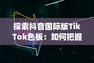 探索抖音国际版TikTok色板：如何把握全球年轻人的色彩偏好，打造独特视频内容 v6.3.2下载