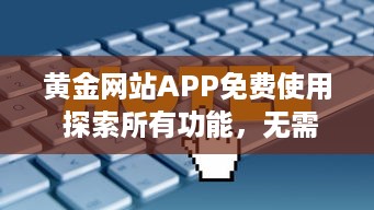 黄金网站APP免费使用 探索所有功能，无需支付任何费用，立即开始全面金融投资