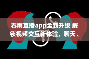 春雨直播app全新升级 解锁视频交互新体验，聊天、学习一站式平台，让每一次直播不再单调