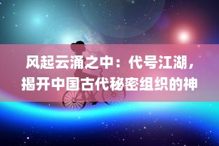 风起云涌之中：代号江湖，揭开中国古代秘密组织的神秘面纱与深层故事