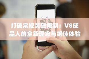 打破常规突破限制：V8成品人的全新理念与绝佳体验的完美融合 v6.3.7下载