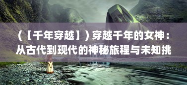 (【千年穿越】) 穿越千年的女神：从古代到现代的神秘旅程与未知挑战