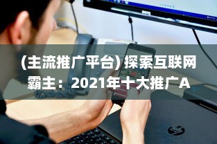 (主流推广平台) 探索互联网霸主：2021年十大推广APP平台盘点，揭秘他们的成功之道