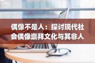 偶像不是人：探讨现代社会偶像崇拜文化与其非人性化的严重问题