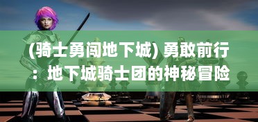 (骑士勇闯地下城) 勇敢前行：地下城骑士团的神秘冒险与不屈战斗精神揭示