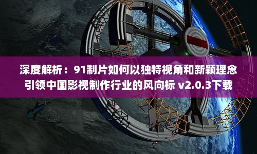 深度解析：91制片如何以独特视角和新颖理念引领中国影视制作行业的风向标 v2.0.3下载