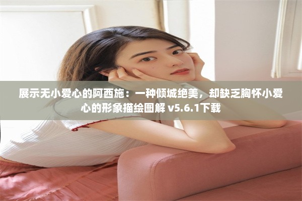 展示无小爱心的阿西施：一种倾城绝美，却缺乏胸怀小爱心的形象描绘图解 v5.6.1下载