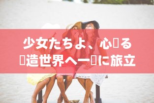 少女たちよ、心躍る創造世界へ一緒に旅立とう：观看动漫游戏の無限の魅力とすばらしさを体験しよう v3.7.8下载