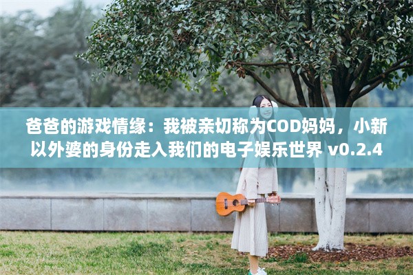 爸爸的游戏情缘：我被亲切称为COD妈妈，小新以外婆的身份走入我们的电子娱乐世界 v0.2.4下载