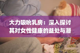 大力吸吮乳房：深入探讨其对女性健康的益处与潜在恶性影响 v0.5.6下载