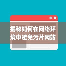 揭秘如何在网络环境中避免污片网站侵扰，确保个人网络浏览安全