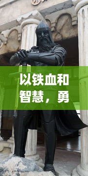 以铁血和智慧，勇敢打天下：揭秘古代英雄如何在乱世中崛起的辛酸与辉煌