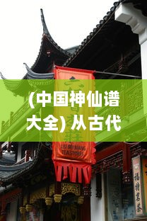 (中国神仙谱大全) 从古代到现代：中国文化中神仙谱的演变与影响研究