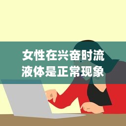 女性在兴奋时流液体是正常现象吗 如何合理应对和理解这一生理现象