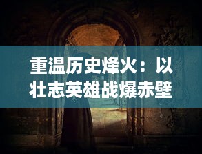 重温历史烽火：以壮志英雄战爆赤壁，揭示三国时期人性与智谋的深度剖析